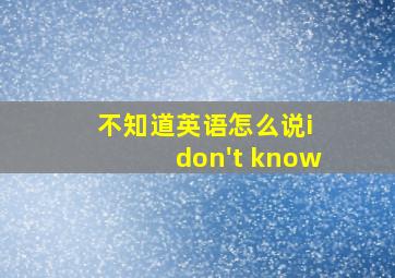 不知道英语怎么说i don't know